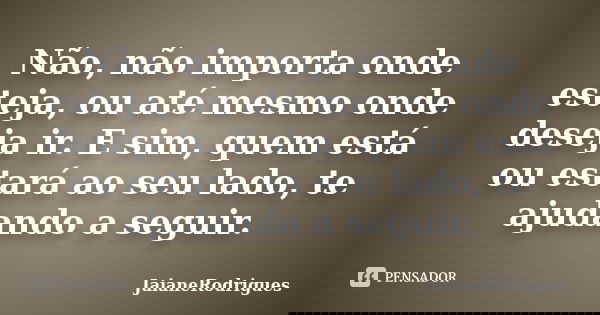 Não, não importa onde esteja, ou até mesmo onde deseja ir. E sim, quem está ou estará ao seu lado, te ajudando a seguir.... Frase de jaianerodrigues.