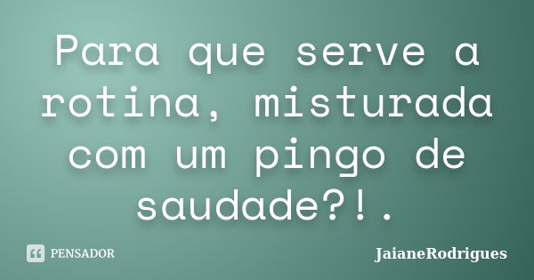 Para que serve a rotina, misturada com um pingo de saudade?!.... Frase de JaianeRodrigues.