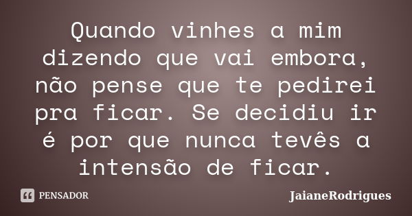 Quando vinhes a mim dizendo que vai embora, não pense que te pedirei pra ficar. Se decidiu ir é por que nunca tevês a intensão de ficar.... Frase de JaianeRodrigues.