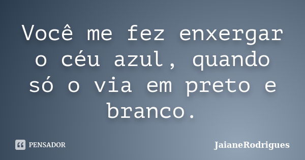 Você me fez enxergar o céu azul, quando só o via em preto e branco.... Frase de JaianeRodrigues.