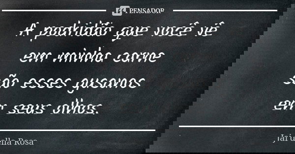 A podridão que você vê em minha carne são esses gusanos em seus olhos.... Frase de Jai della Rosa.