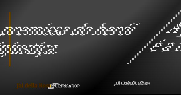 A premissa do herói é a injustiça.... Frase de Jai della Rosa.
