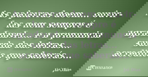 As palavras doem... ouvir-las nem sempre é agradavel... e a pronuncia surda das letras... acredito que saberás...... Frase de Jai Dias.