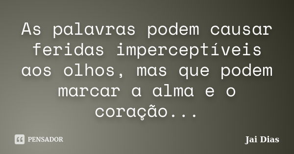 As palavras podem causar feridas imperceptíveis aos olhos, mas que podem marcar a alma e o coração...... Frase de Jai Dias.