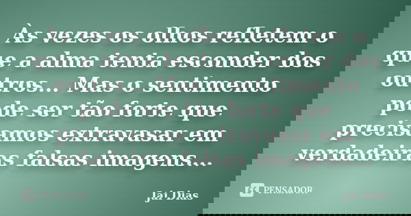 Às vezes os olhos refletem o que a alma tenta esconder dos outros... Mas o sentimento pode ser tão forte que precisamos extravasar em verdadeiras falsas imagens... Frase de Jai Dias.