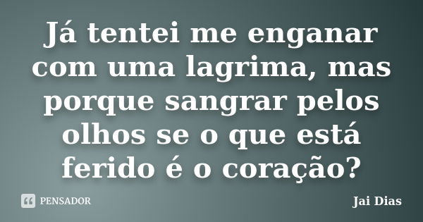 Já tentei me enganar com uma lagrima, mas porque sangrar pelos olhos se o que está ferido é o coração?... Frase de Jai Dias.