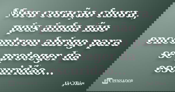 Meu coração chora, pois ainda não encontrou abrigo para se proteger da escuridão...... Frase de Jai Dias.