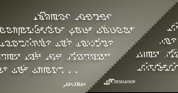 Somos seres incompletos que busca no carinho do outro uma forma de se tornar inteiro de amor...... Frase de Jai Dias.