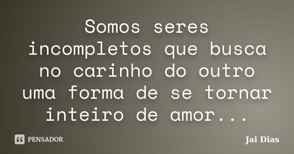 Somos seres incompletos que busca no carinho do outro uma forma de se tornar inteiro de amor...... Frase de Jai Dias.