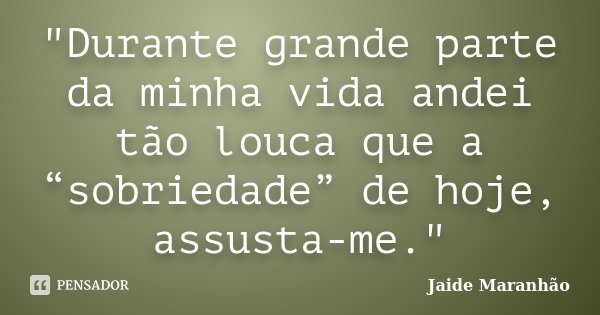 "Durante grande parte da minha vida andei tão louca que a “sobriedade” de hoje, assusta-me."... Frase de Jaide Maranhão.
