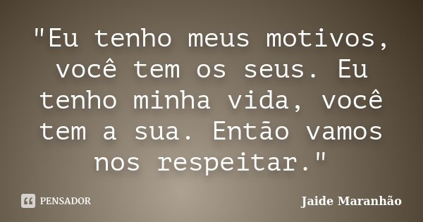 "Eu tenho meus motivos, você tem os seus. Eu tenho minha vida, você tem a sua. Então vamos nos respeitar."... Frase de Jaide Maranhão.