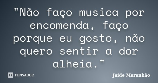 "Não faço musica por encomenda, faço porque eu gosto, não quero sentir a dor alheia."... Frase de Jaide Maranhão.