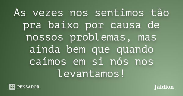 As vezes nos sentimos tão pra baixo por causa de nossos problemas, mas ainda bem que quando caímos em si nós nos levantamos!... Frase de Jaidion.