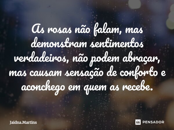 ⁠As rosas não falam, mas demonstram sentimentos verdadeiros, não podem abraçar, mas causam sensação de conforto e aconchego em quem as recebe.... Frase de Jaidna.Martins.