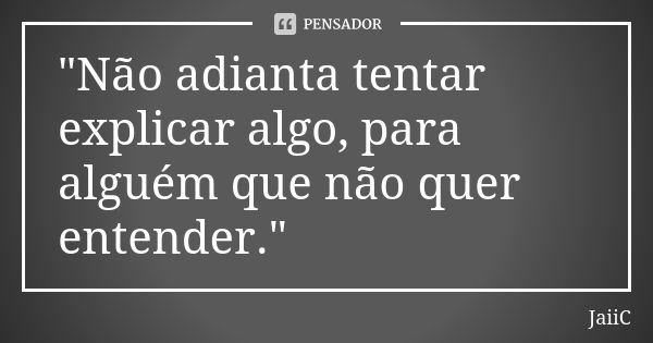 "Não adianta tentar explicar algo, para alguém que não quer entender."... Frase de JaiiC.