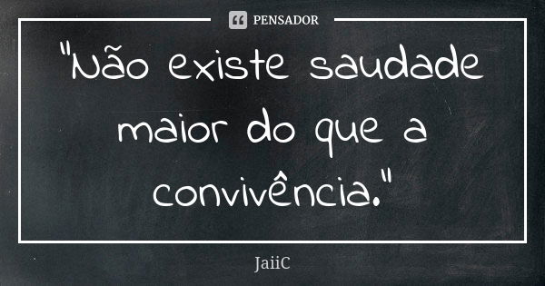 "Não existe saudade maior do que a convivência."... Frase de JaiiC.