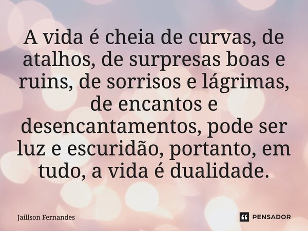 ⁠⁠A vida é cheia de curvas, de atalhos, de surpresas boas e ruins, de sorrisos e lágrimas, de encantos e desencantamentos, pode ser luz e escuridão, portanto, e... Frase de Jaillson Fernandes.