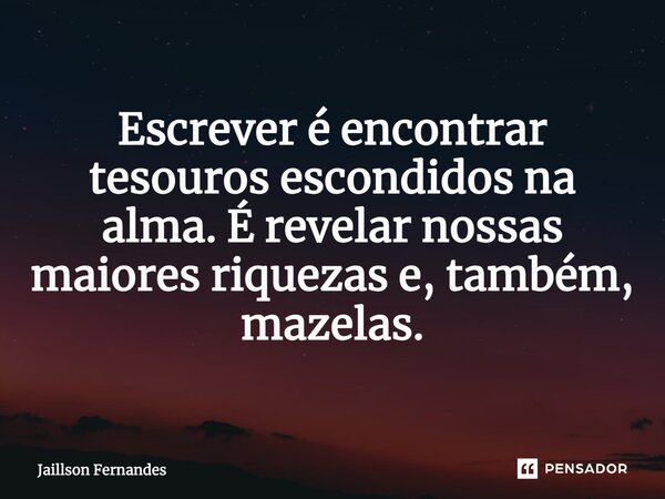 ⁠Escrever é encontrar tesouros escondidos na alma. É revelar nossas maiores riquezas e, também, mazelas.... Frase de Jaillson Fernandes.