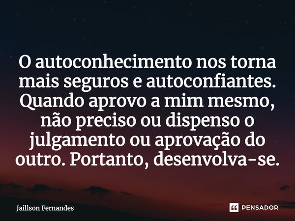 ⁠O autoconhecimento nos torna mais seguros e autoconfiantes. Quando aprovo a mim mesmo, não preciso ou dispenso o julgamento ou aprovação do outro. Portanto, de... Frase de Jaillson Fernandes.