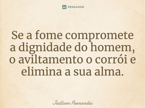 Se a fome compromete a dignidade do homem, o aviltamento o corrói e elimina a sua alma.... Frase de Jaillson Fernandes.