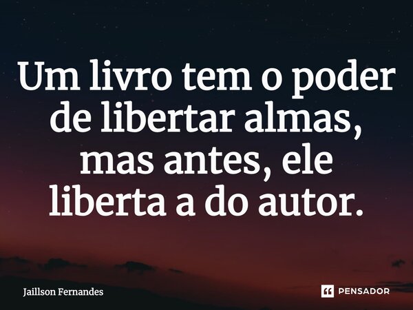 ⁠Um livro tem o poder de libertar almas, mas antes, ele liberta a do autor.... Frase de Jaillson Fernandes.