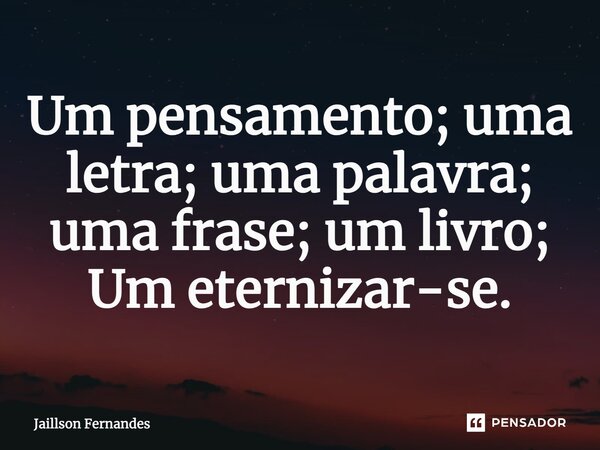 ⁠Um pensamento; uma letra; uma palavra; uma frase; um livro; Um eternizar-se.... Frase de Jaillson Fernandes.