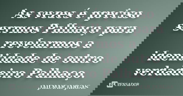 As vezes é preciso sermos Palhaço para revelarmos a identidade de outro verdadeiro Palhaço.... Frase de Jailmar Jargas.