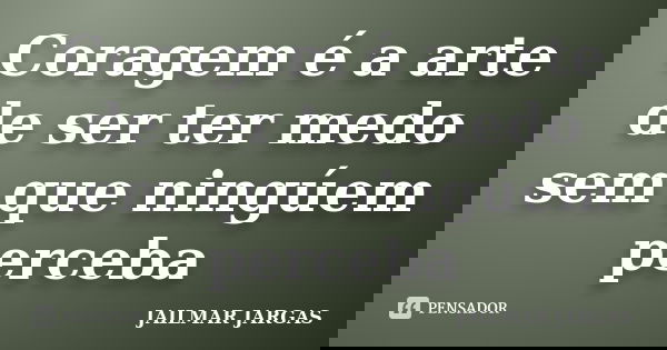 Coragem é a arte de ser ter medo sem que ningúem perceba... Frase de JAILMAR JARGAS.