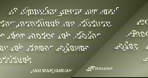 O impulso gera um mal estar profundo no futuro. Pense bem antes de falar algo, ou de tomar alguma atitude.... Frase de Jailmar Jargas.