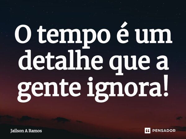 O tempo é um detalhe que a gente ignora!... Frase de Jailson A Ramos.