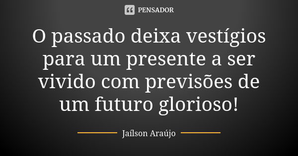 O passado deixa vestígios para um presente a ser vivido com previsões de um futuro glorioso!... Frase de Jaílson Araújo.