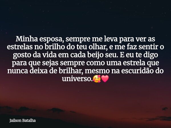 Minha esposa, sempre me leva para ver as estrelas no brilho do teu olhar, e me faz sentir o gosto da vida em cada beijo seu. E eu te digo para que sejas sempr... Frase de Jailson Batalha.