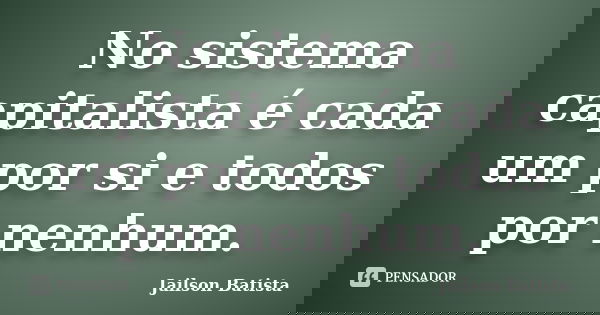 No sistema capitalista é cada um por si e todos por nenhum.... Frase de Jailson Batista.