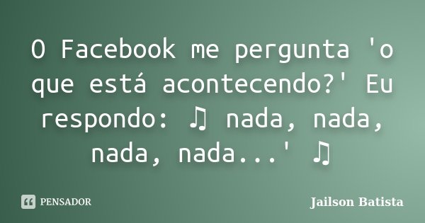 O Facebook me pergunta 'o que está acontecendo?' Eu respondo: ♫ nada, nada, nada, nada...' ♫... Frase de Jailson Batista.