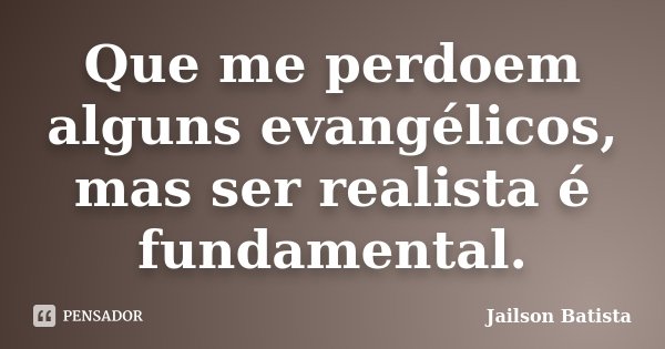 Que me perdoem alguns evangélicos, mas ser realista é fundamental.... Frase de Jailson Batista.