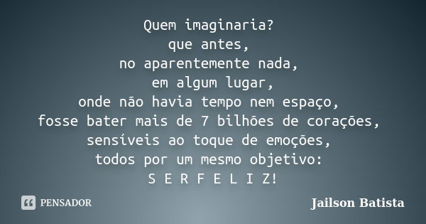 Quem imaginaria? que antes, no aparentemente nada, em algum lugar, onde não havia tempo nem espaço, fosse bater mais de 7 bilhões de corações, sensíveis ao toqu... Frase de Jailson Batista.