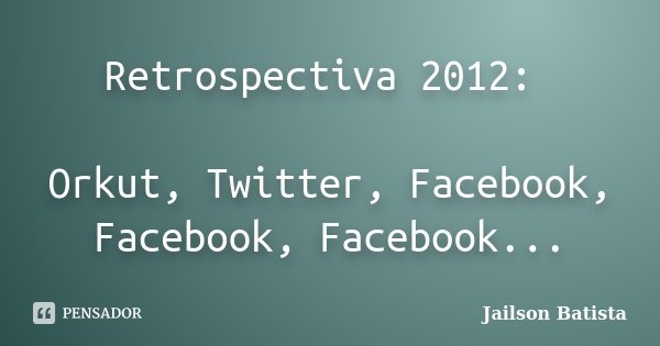 Retrospectiva 2012: Orkut, Twitter, Facebook, Facebook, Facebook...... Frase de Jailson Batista.