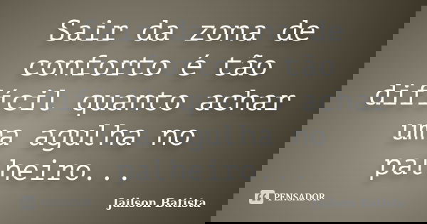 Sair da zona de conforto é tão difícil quanto achar uma agulha no palheiro...... Frase de Jailson Batista.