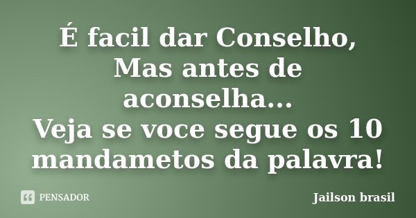 É facil dar Conselho, Mas antes de aconselha... Veja se voce segue os 10 mandametos da palavra!... Frase de Jailson brasil.