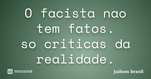 O facista nao tem fatos. so criticas da realidade.... Frase de jailson brasil.