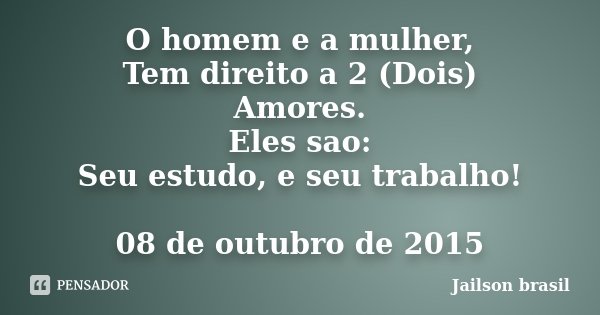O homem e a mulher, Tem direito a 2 (Dois) Amores. Eles sao: Seu estudo, e seu trabalho! 08 de outubro de 2015... Frase de Jailson Brasil.