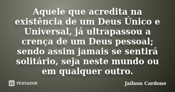 Aquele que acredita na existência de um Deus Único e Universal, já ultrapassou a crença de um Deus pessoal; sendo assim jamais se sentirá solitário, seja neste ... Frase de Jailson Cardone.