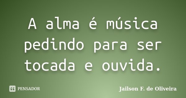 A alma é música pedindo para ser tocada e ouvida.... Frase de Jailson F. de Oliveira.