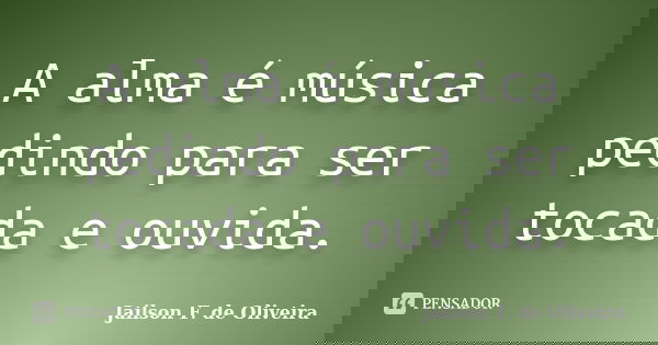 A alma é música pedindo para ser tocada e ouvida.... Frase de Jailson F. de Oliveira.