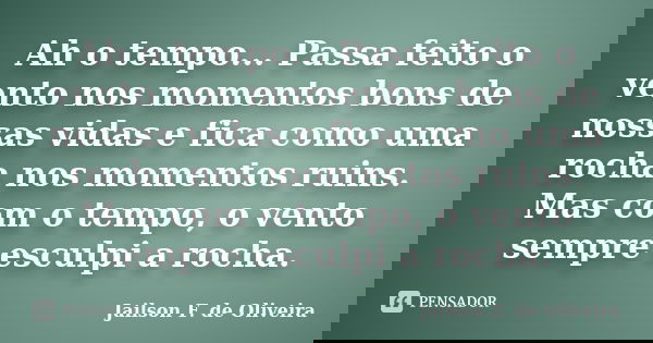 Ah o tempo... Passa feito o vento nos momentos bons de nossas vidas e fica como uma rocha nos momentos ruins. Mas com o tempo, o vento sempre esculpi a rocha.... Frase de Jailson F. de Oliveira.