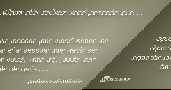 Algum dia talvez você perceba que... aquela pessoa que você menos se importa é a pessoa que mais se importa com você, mas aí, pode ser tarde de mais...... Frase de Jailson F. de Oliveira.