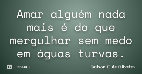Amar alguém nada mais é do que mergulhar sem medo em águas turvas.... Frase de Jailson F. de Oliveira.