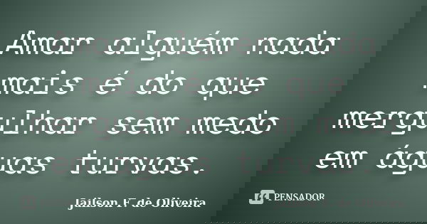 Amar alguém nada mais é do que mergulhar sem medo em águas turvas.... Frase de Jailson F. de Oliveira.