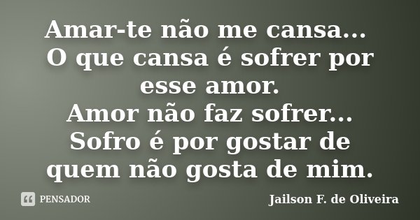 Amar-te não me cansa... O que cansa é sofrer por esse amor. Amor não faz sofrer... Sofro é por gostar de quem não gosta de mim.... Frase de Jailson F. de Oliveira.