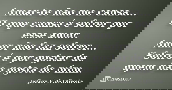 Amar-te não me cansa... O que cansa é sofrer por esse amor. Amor não faz sofrer... Sofro é por gostar de quem não gosta de mim.... Frase de Jailson F. de Oliveira.